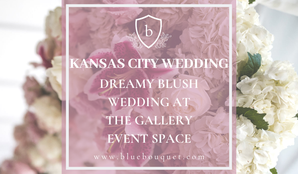 Kansas City Wedding: Dreamy Blush Wedding at The Gallery Event Space | Blue Bouquet - Kansas City Florist